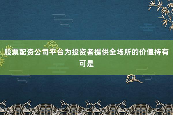 股票配资公司平台为投资者提供全场所的价值持有可是