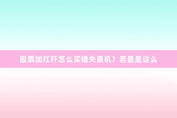 股票加杠杆怎么买错失良机?若是是这么