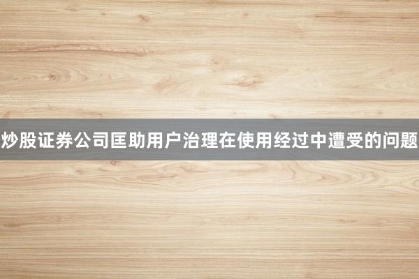 炒股证券公司匡助用户治理在使用经过中遭受的问题