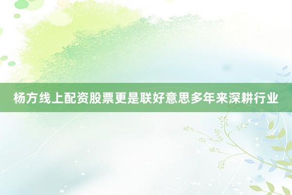 杨方线上配资股票更是联好意思多年来深耕行业