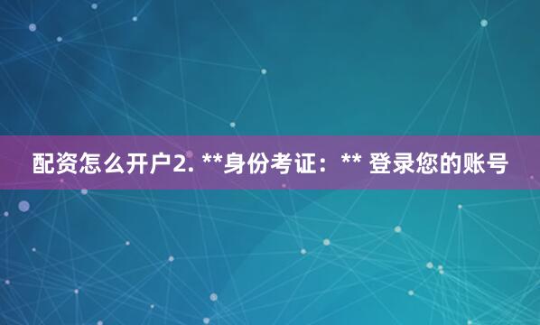 配资怎么开户2. **身份考证:** 登录您的账号