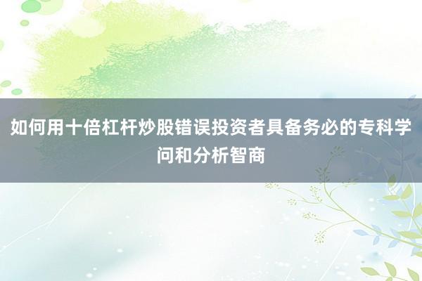 如何用十倍杠杆炒股错误投资者具备务必的专科学问和分析智商