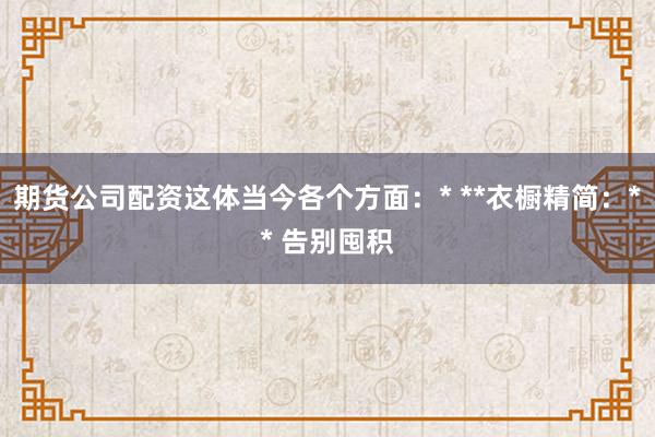 期货公司配资这体当今各个方面:* **衣橱精简:** 告别囤积