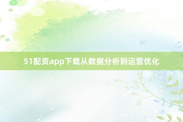 51配资app下载从数据分析到运营优化
