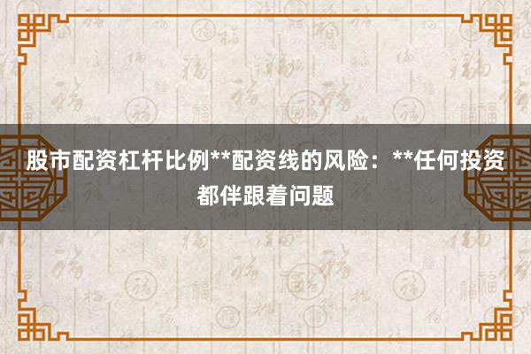 股市配资杠杆比例**配资线的风险:**任何投资都伴跟着问题