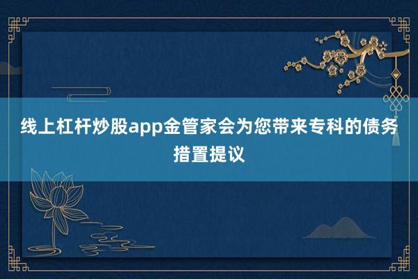线上杠杆炒股app金管家会为您带来专科的债务措置提议