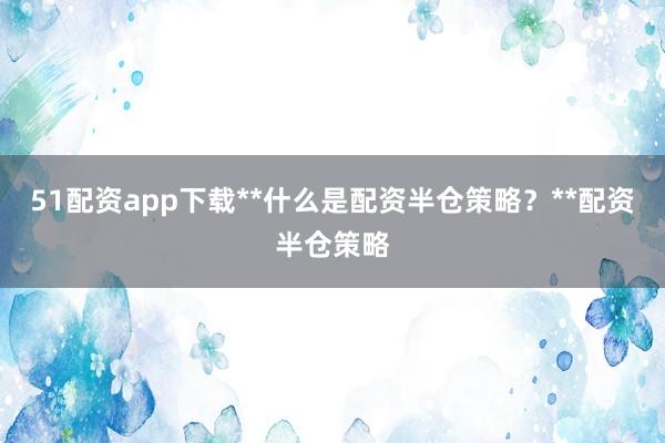 51配资app下载**什么是配资半仓策略?**配资半仓策略