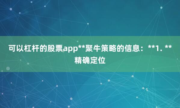 可以杠杆的股票app**聚牛策略的信息:**1. **精确定位