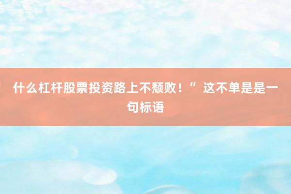 什么杠杆股票投资路上不颓败!” 这不单是是一句标语