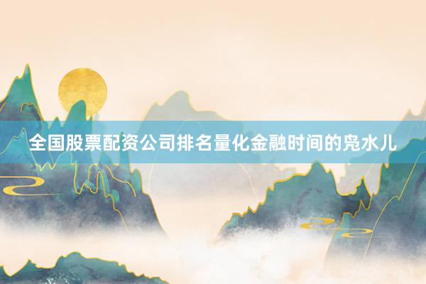 全国股票配资公司排名量化金融时间的凫水儿