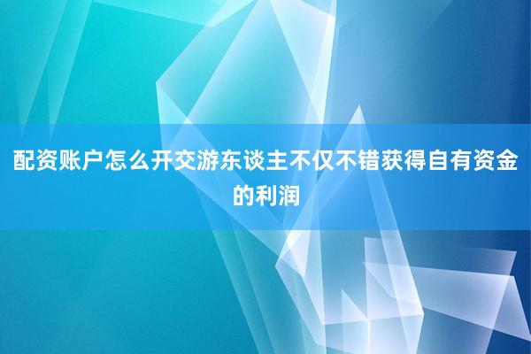配资账户怎么开交游东谈主不仅不错获得自有资金的利润
