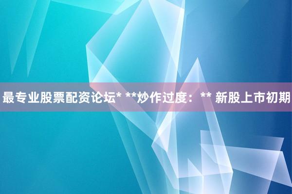最专业股票配资论坛* **炒作过度:** 新股上市初期