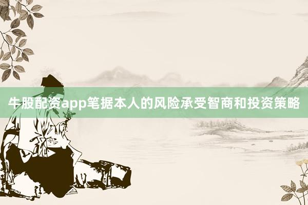 牛股配资app笔据本人的风险承受智商和投资策略