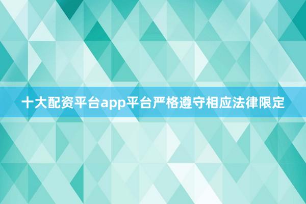 十大配资平台app平台严格遵守相应法律限定