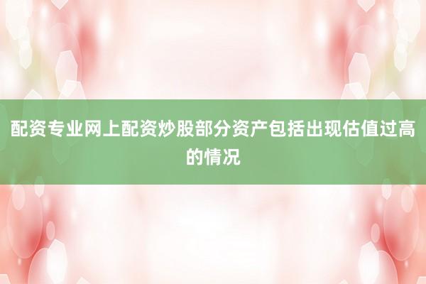 配资专业网上配资炒股部分资产包括出现估值过高的情况