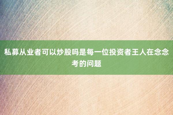私募从业者可以炒股吗是每一位投资者王人在念念考的问题