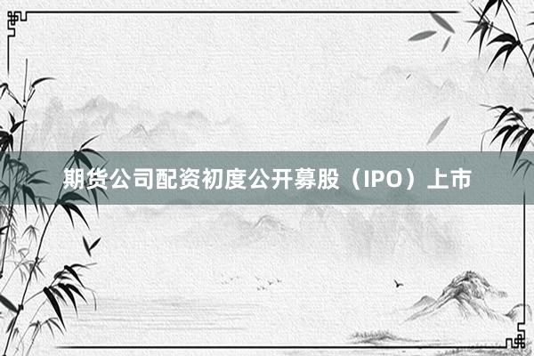 期货公司配资初度公开募股(IPO)上市
