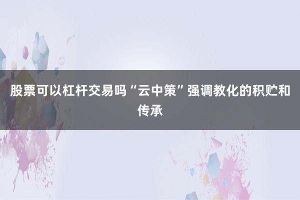 股票可以杠杆交易吗“云中策”强调教化的积贮和传承