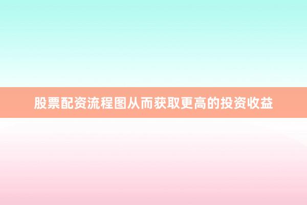 股票配资流程图从而获取更高的投资收益