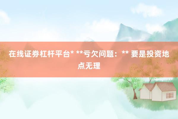 在线证劵杠杆平台* **亏欠问题:** 要是投资地点无理