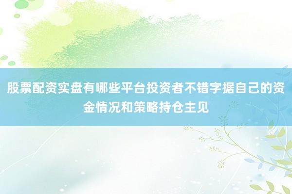 股票配资实盘有哪些平台投资者不错字据自己的资金情况和策略持仓主见