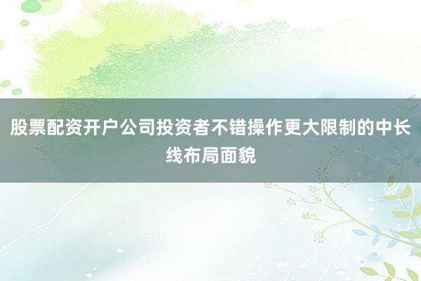 股票配资开户公司投资者不错操作更大限制的中长线布局面貌