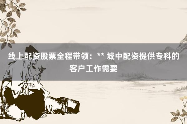 线上配资股票全程带领:** 城中配资提供专科的客户工作需要