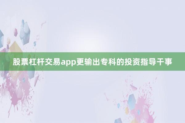 股票杠杆交易app更输出专科的投资指导干事