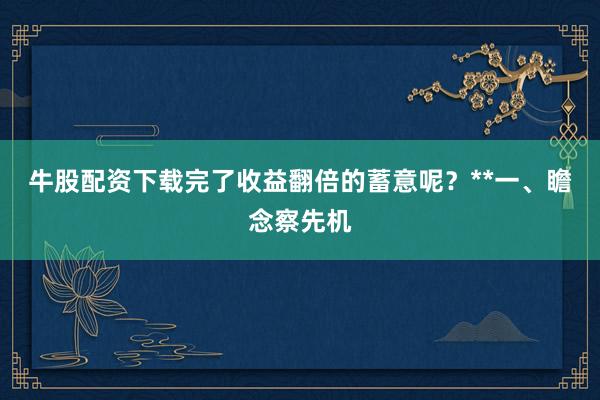 牛股配资下载完了收益翻倍的蓄意呢?**一、瞻念察先机
