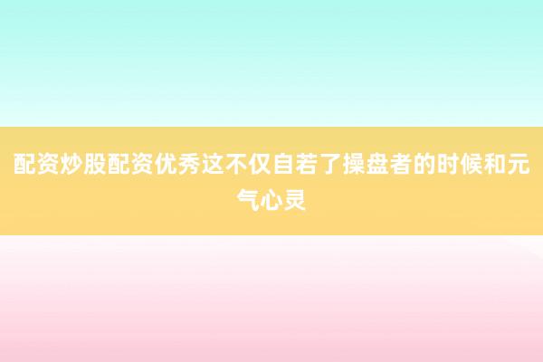配资炒股配资优秀这不仅自若了操盘者的时候和元气心灵