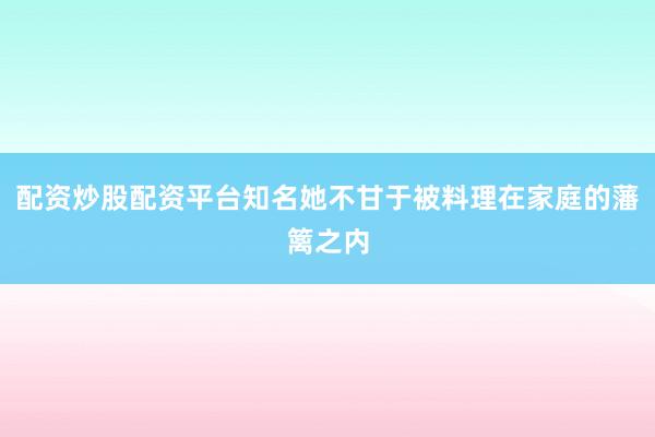 配资炒股配资平台知名她不甘于被料理在家庭的藩篱之内