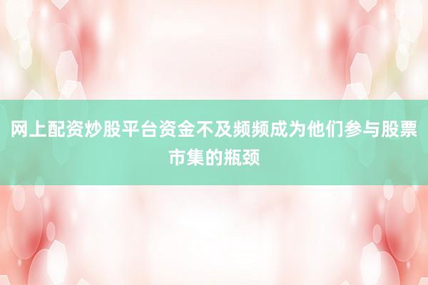 网上配资炒股平台资金不及频频成为他们参与股票市集的瓶颈