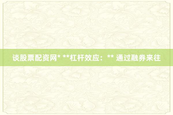 谈股票配资网* **杠杆效应:** 通过融券来往