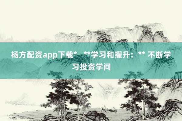 杨方配资app下载* **学习和擢升:** 不断学习投资学问