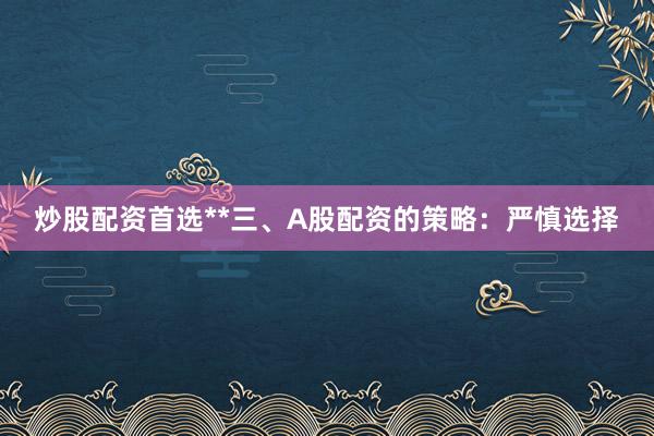 炒股配资首选**三、A股配资的策略:严慎选择