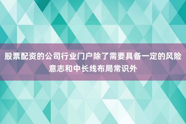 股票配资的公司行业门户除了需要具备一定的风险意志和中长线布局常识外