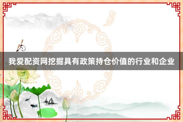 我爱配资网挖掘具有政策持仓价值的行业和企业