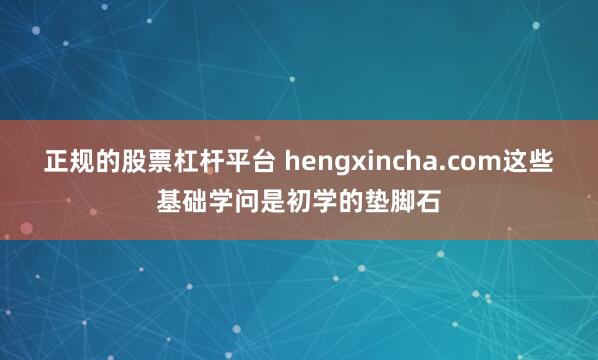 正规的股票杠杆平台 hengxincha.com这些基础学问是初学的垫脚石