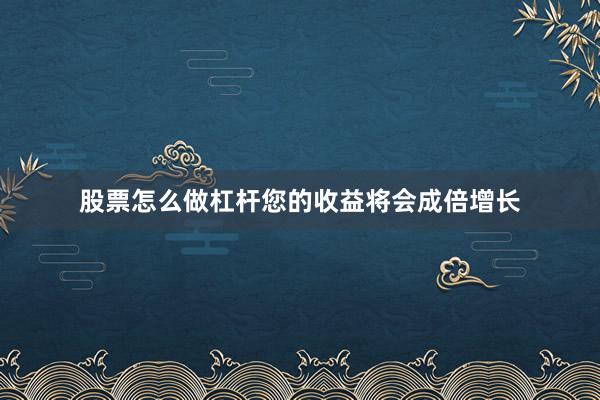 股票怎么做杠杆您的收益将会成倍增长