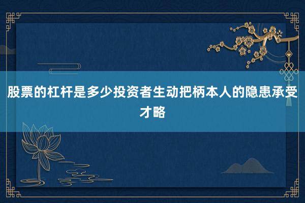 股票的杠杆是多少投资者生动把柄本人的隐患承受才略