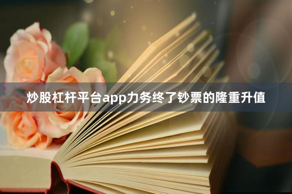 炒股杠杆平台app力务终了钞票的隆重升值