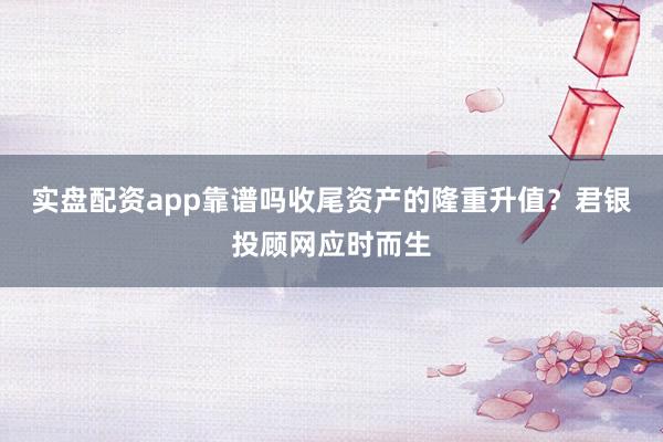 实盘配资app靠谱吗收尾资产的隆重升值?君银投顾网应时而生