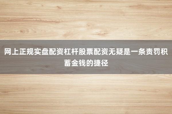 网上正规实盘配资杠杆股票配资无疑是一条责罚积蓄金钱的捷径