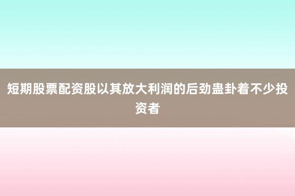 短期股票配资股以其放大利润的后劲蛊卦着不少投资者