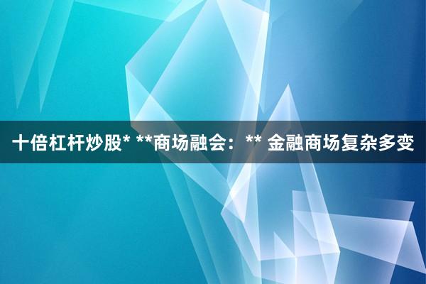 十倍杠杆炒股* **商场融会:** 金融商场复杂多变
