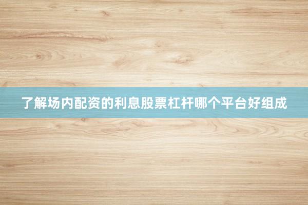 了解场内配资的利息股票杠杆哪个平台好组成