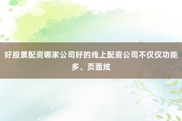 好股票配资哪家公司好的线上配资公司不仅仅功能多、页面炫