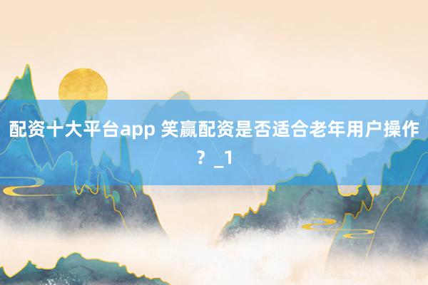 配资十大平台app 笑赢配资是否适合老年用户操作?_1