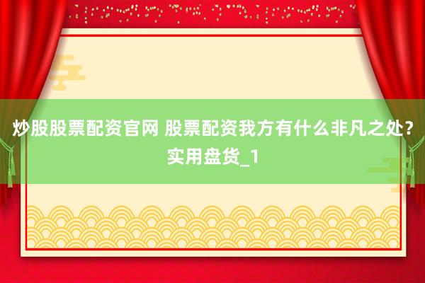 炒股股票配资官网 股票配资我方有什么非凡之处?实用盘货_1