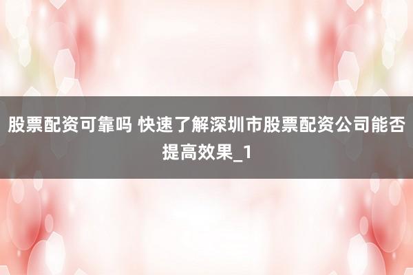 股票配资可靠吗 快速了解深圳市股票配资公司能否提高效果_1